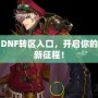 DNF轉(zhuǎn)區(qū)入口，開(kāi)啟你的新征程！