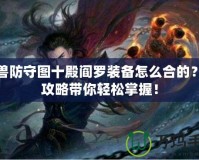 魔獸防守圖十殿閻羅裝備怎么合的？全攻略帶你輕松掌握！