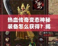 熱血傳奇變態(tài)神秘裝備怎么獲得？揭秘最強(qiáng)裝備獲取之路！