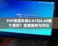 PSP系統(tǒng)升級6.61與6.60哪個(gè)更好？全面解析與對比