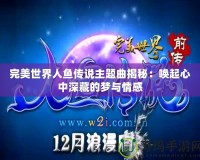 完美世界人魚傳說主題曲揭秘：?jiǎn)酒鹦闹猩畈氐膲?mèng)與情感