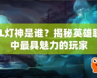 LOL燈神是誰？揭秘英雄聯盟中最具魅力的玩家