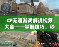 CF無道游戲解說視頻大全——掌握技巧，秒殺全場！