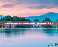 每天免費體驗6小時的云游戲網(wǎng)址，暢享極致游戲體驗