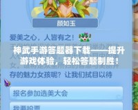 神武手游答題器下載——提升游戲體驗(yàn)，輕松答題制勝！