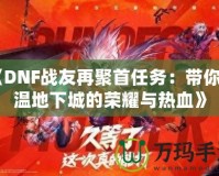 《DNF戰(zhàn)友再聚首任務(wù)：帶你重溫地下城的榮耀與熱血》