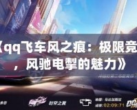 《qq飛車風(fēng)之痕：極限競速，風(fēng)馳電掣的魅力》