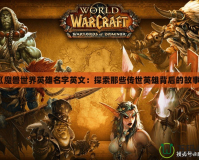 《魔獸世界英雄名字英文：探索那些傳世英雄背后的故事》