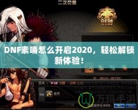 DNF素喃怎么開啟2020，輕松解鎖新體驗(yàn)！