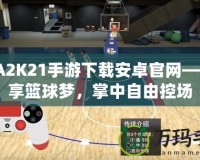 NBA2K21手游下載安卓官網(wǎng)——暢享籃球夢，掌中自由控場