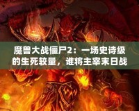 魔獸大戰(zhàn)僵尸2：一場史詩級的生死較量，誰將主宰末日戰(zhàn)場？