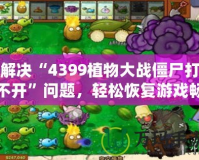 解決“4399植物大戰(zhàn)僵尸打不開”問(wèn)題，輕松恢復(fù)游戲暢玩體驗(yàn)！