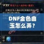 DNF金色曲玉怎么弄？掌握這些方法，輕松提升角色戰(zhàn)力！