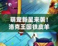 萌寵新星來(lái)襲！洛克王國(guó)鐵皮羊帶你開啟奇幻冒險(xiǎn)之旅