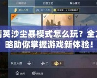 和平精英沙塵暴模式怎么玩？全方位攻略助你掌握游戲新體驗(yàn)！