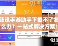 騰訊手游助手下載不了怎么辦？一站式解決方案！