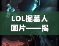 LOL掘墓人圖片——揭開(kāi)神秘英雄背后的故事與魅力