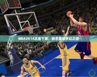 NBA2K14正版下載，暢享籃球夢幻之旅