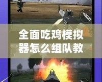 全面吃雞模擬器怎么組隊教程視頻，讓你輕松戰(zhàn)勝對手！