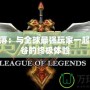 LOL部落：與全球最強(qiáng)玩家一起征戰(zhàn)峽谷的終極體驗(yàn)