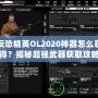 反恐精英OL2020神器怎么獲得？揭秘超強武器獲取攻略！