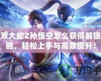 無雙大蛇Z孫悟空怎么獲得解鎖攻略，輕松上手與高效提升！