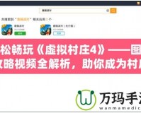 輕松暢玩《虛擬村莊4》——圖文攻略視頻全解析，助你成為村莊管理大師！