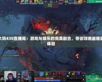 Dota2大媽430直播間：游戲與娛樂的完美融合，帶你領(lǐng)略最精彩的直播體驗