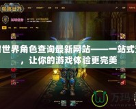 魔獸世界角色查詢最新網(wǎng)站——一站式查詢，讓你的游戲體驗(yàn)更完美