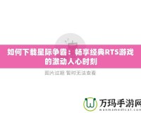 如何下載星際爭霸：暢享經(jīng)典RTS游戲的激動人心時刻