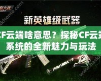 CF云端啥意思？探秘CF云端系統(tǒng)的全新魅力與玩法