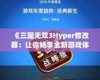 《三國無雙3Hyper修改器：讓你暢享全新游戲體驗！》