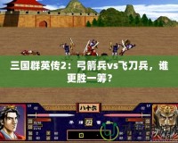 三國(guó)群英傳2：弓箭兵vs飛刀兵，誰(shuí)更勝一籌？