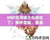 DNF混沌騎士與帕拉?。簝煞N榮耀，誰能更勝一籌？