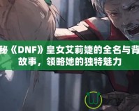 揭秘《DNF》皇女艾莉婕的全名與背景故事，領(lǐng)略她的獨(dú)特魅力