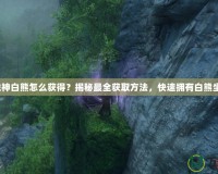 斗戰(zhàn)神白熊怎么獲得？揭秘最全獲取方法，快速擁有白熊坐騎！