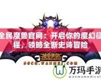 全民魔獸官網(wǎng)：開啟你的魔幻征程，領略全新史詩冒險