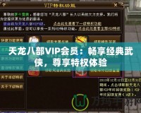 天龍八部VIP會(huì)員：暢享經(jīng)典武俠，尊享特權(quán)體驗(yàn)