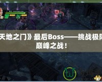 《天地之門》最后Boss——挑戰(zhàn)極限的巔峰之戰(zhàn)！