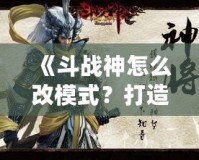 《斗戰(zhàn)神怎么改模式？打造屬于你的完美游戲體驗》