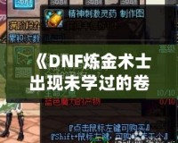 《DNF煉金術(shù)士出現(xiàn)未學(xué)過的卷軸——探索全新秘境，獲得神秘力量》