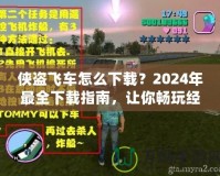 俠盜飛車怎么下載？2024年最全下載指南，讓你暢玩經(jīng)典！