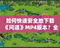 如何快速安全地下載《問道》MP4版本？全方位指南來了！