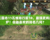 三國志11五維排行前10，最強(qiáng)武將出爐！你最喜歡的排名幾何？