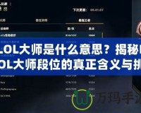 LOL大師是什么意思？揭秘LOL大師段位的真正含義與挑戰(zhàn)