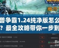 魔獸爭霸1.24純凈版怎么下載？最全攻略帶你一步到位！