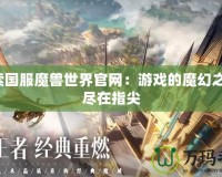 探索國服魔獸世界官網(wǎng)：游戲的魔幻之旅，盡在指尖