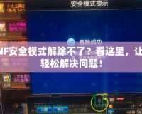 DNF安全模式解除不了？看這里，讓你輕松解決問題！