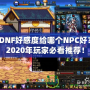 DNF好感度給哪個NPC好？2020年玩家必看推薦！