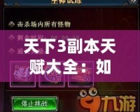 天下3副本天賦大全：如何選擇最適合你的天賦，提升副本挑戰(zhàn)效率！